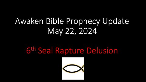 Awaken Bible Prophecy Update 5-22-24 – 6th Seal Rapture Delusion