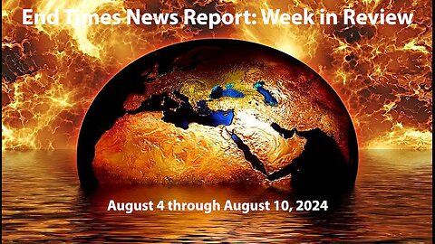 End Times News Report: Week in Review - 8/4-8/10/24