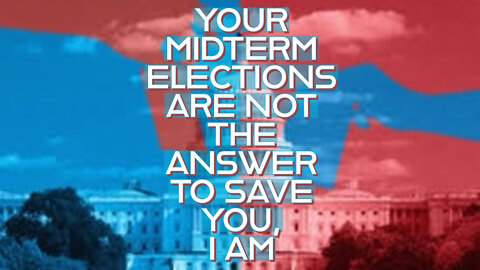 YOUR MIDTERM ELECTION ARE NOT THE ANSWER TO SAVE YOU, I AM