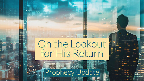 On the Lookout for His Return - Prophecy Update