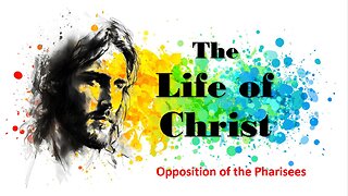 The Life of Christ - Opposition of the Pharisees - Session 17