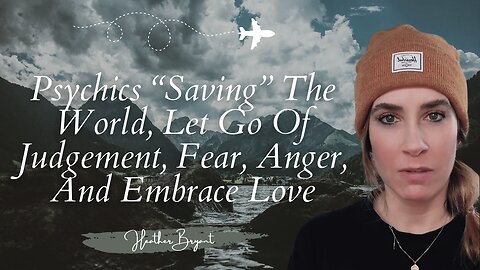 Psychics “Saving” The World, Let Go Of Judgement, Fear, Anger, And Embrace Love