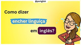 Como dizer ENCHER LINGUIÇA em INGLÊS?