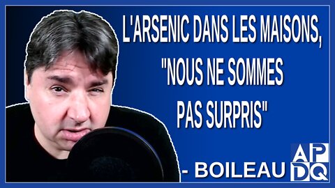 L'arsenic dans les maisons, nous ne sommes pas surpris. Dit Boileau