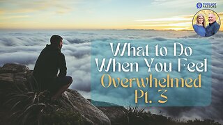 What to Do When You Feel Overwhelmed - Pt. 3