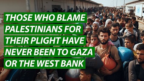 Those Who Blame Palestinians For Their Plight Have Never Been to Gaza or the West Bank