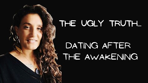 THE UGLY TRUTH.... DATING AFTER THE AWAKENING....