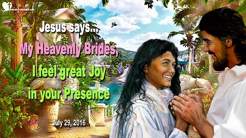 July 29, 2016 ❤️ Jesus says... My Heavenly Brides, I feel great Joy in your Presence