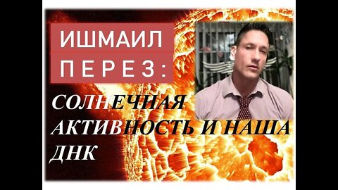 ИШМАИЛ ПЕРЕЗ: СОЛНЕЧНАЯ АКТИВНОСТЬ ☀️ и НАША ДНК🧬.