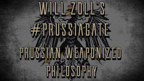 WILL ZOLL'S #PRUSSIAGATE - PRUSSIAN WEAPONIZED PHILOSOPHY - PART 1