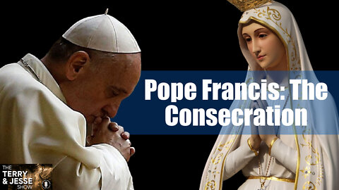 23 Mar 22, The Terry & Jesse Show: Pope Francis: The Consecration