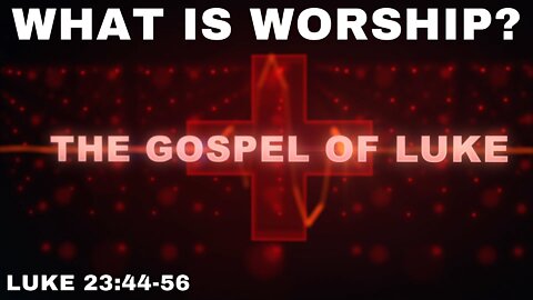 What is Worship - Luke 23:44-56