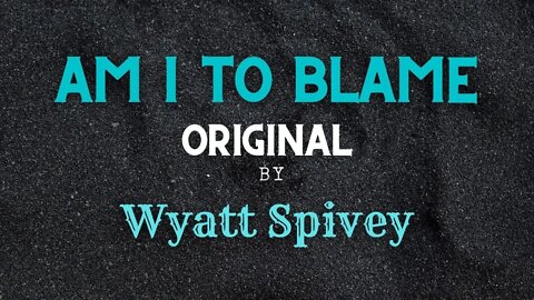 Am I To Blame - Original - Wyatt Spivey