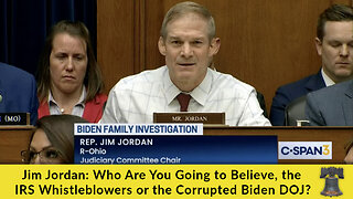 Jim Jordan: Who Are You Going to Believe, the IRS Whistleblowers or the Corrupted Biden DOJ?