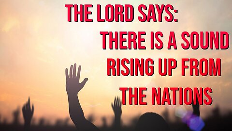 The Lord Says - There is a Sound Rising Up from the Nations- Prophetic Word 2023