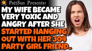 My Wife became TOXIC and very angry when she started hanging out with her 304 party girl friend