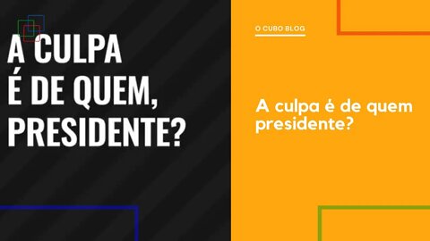 A culpa é de quem presidente?