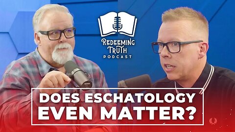 EP 108 | Does Having an End Times View Matter? (Eschatology) | Redeeming Truth