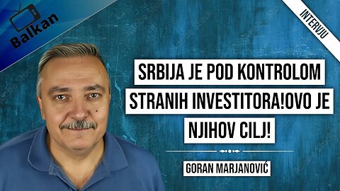 Goran Marjanović-Srbija je pod kontrolom stranih investitora!Ovo je njihov cilj!