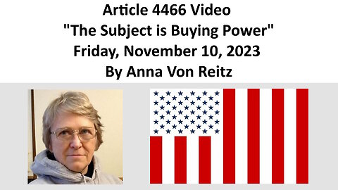Article 4466 Video - The Subject is Buying Power - Friday, November 10, 2023 By Anna Von Reitz