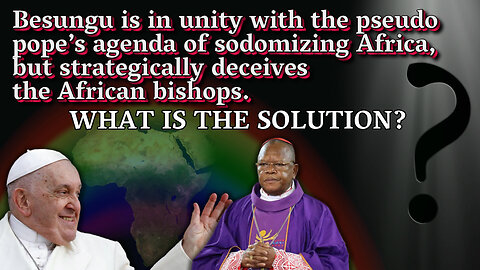 BCP: Besungu is in unity with the pseudo pope’s agenda of sodomizing Africa, but strategically deceives the African bishops. What is the solution?