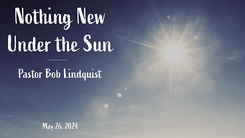 May 26, 2024: Nothing New Under the Sun (Pastor Bob Lindquist)