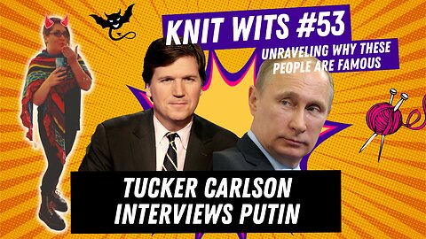 KNIT WITS #53: Tucker Carlson interview Vladimir Putin