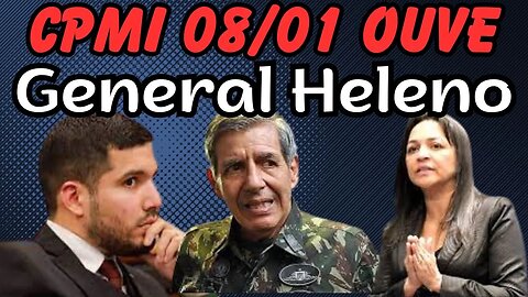 CPMI 08 DE JANEIRO OUVE O GENERAL HELENO.