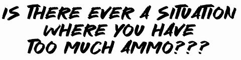 Is there EVER a situation where You have too much ammo???