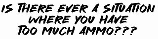 Is there EVER a situation where You have too much ammo???