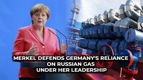 Merkel defends Germany's reliance on Russian gas under her leadership