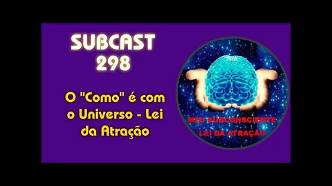 SUBCAST 298 - O "Como" é com o Universo - Lei da Atração