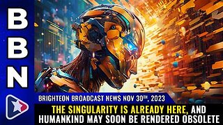 11-30-23 BBN - The SINGULARITY is already here, and humankind may soon be rendered obsolete