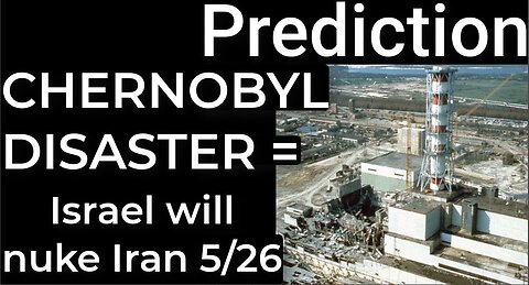 Prediction: CHERNOBYL DISASTER = ISRAEL WILL NUKE IRAN on May 26