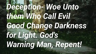 Deception- Woe Unto them Who Call Evil Good Change Darkness for Light. God's Warning Man, Repent!