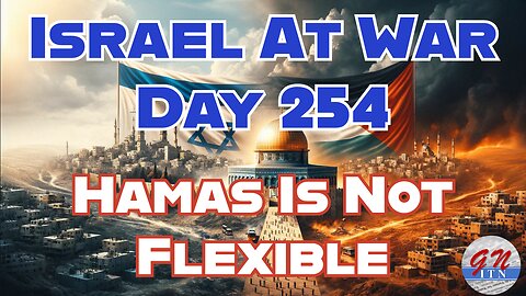 GNITN Special Edition Israel At War Day 254: Hamas Is Not Flexible