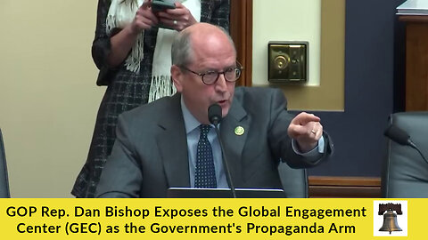 GOP Rep. Dan Bishop Exposes the Global Engagement Center (GEC) as the Government's Propaganda Arm