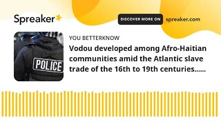 Vodou developed among Afro-Haitian communities amid the Atlantic slave trade of the 16th to 19th cen