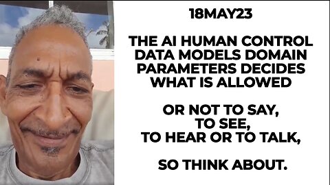 18MAY23 THE AI HUMAN CONTROL DATA MODELS DOMAIN PARAMETERS DECIDES WHAT IS ALLOWED OR NOT TO SAY,