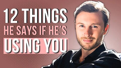 If A Man Is USING YOU, He Will Say THESE 12 Things