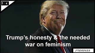 Trump's honesty & the needed war against feminism - JTS05082023