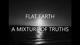 FLAT EARTH & A MIXTURE OF TRUTHS