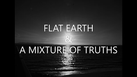 FLAT EARTH & A MIXTURE OF TRUTHS