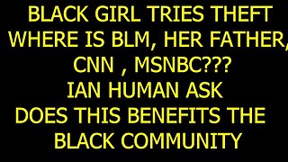 GHETTO GIRL TRIES THEFT, WHERE IS #blm , HER FATHER, CNN, MSNBC, PT 15 DOES THIS BENEFIT THE AREA?