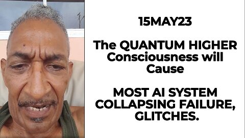 15MAY23 The QUANTUM HIGHER Consciousness will Cause MOST AI SYSTEM COLLAPSING FAILURE, GLITCHES.