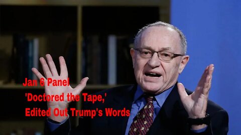 Dershowitz points to the fact thatJan 6 Panel 'Doctored the Tape,' Edited Out Trump's Words