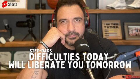 Difficulties today will LIBERATE you tomorrow Step-Dads