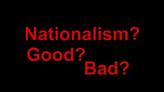 Nationalism? Why? Good? Bad?