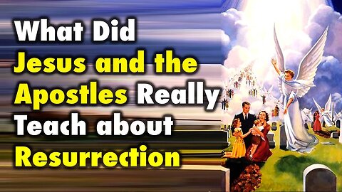 What did Jesus and the Apostles Really Teach about Resurrection