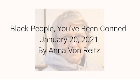 Black People, You've Been Conned January 20, 2021 By Anna Von Reitz